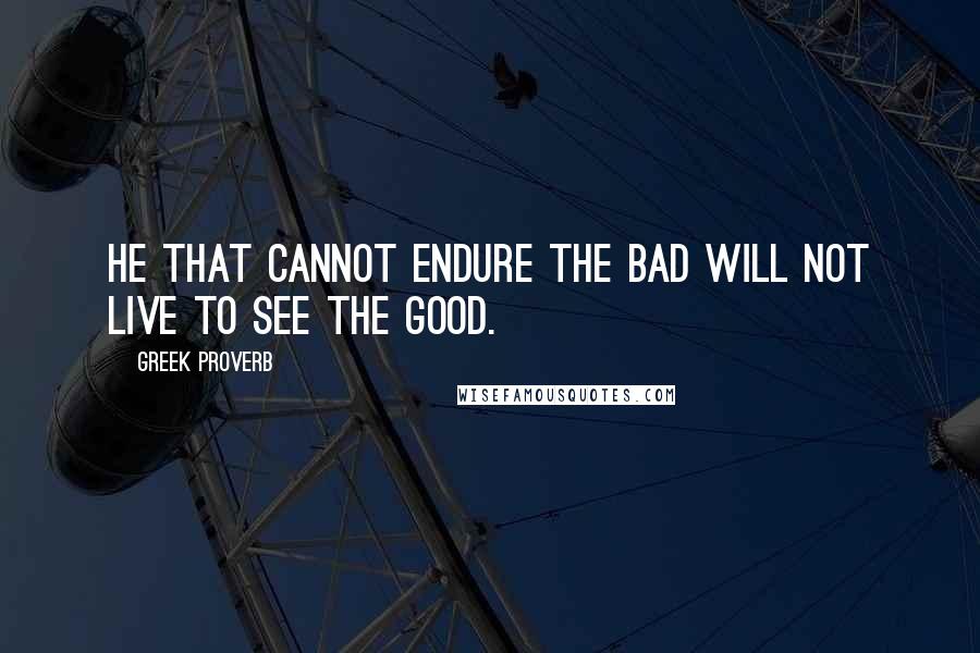 Greek Proverb Quotes: He that cannot endure the bad will not live to see the good.