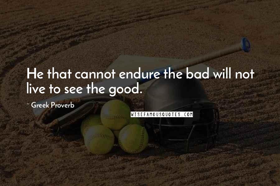 Greek Proverb Quotes: He that cannot endure the bad will not live to see the good.