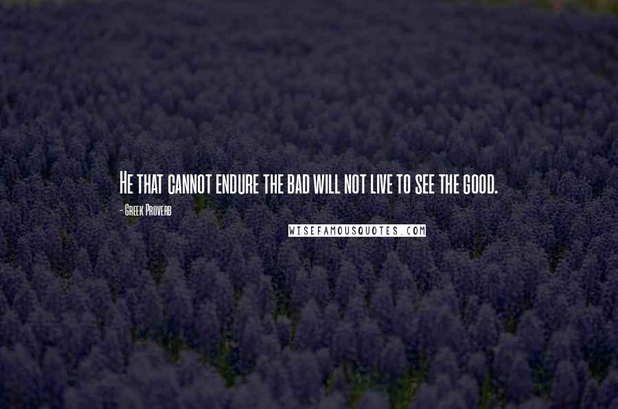 Greek Proverb Quotes: He that cannot endure the bad will not live to see the good.