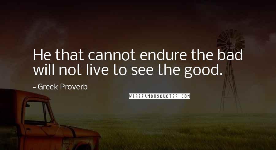 Greek Proverb Quotes: He that cannot endure the bad will not live to see the good.