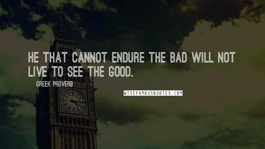 Greek Proverb Quotes: He that cannot endure the bad will not live to see the good.