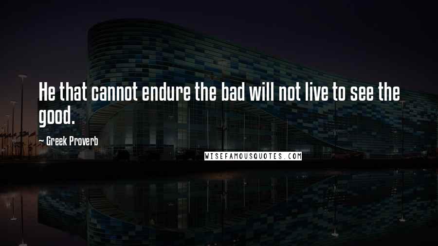 Greek Proverb Quotes: He that cannot endure the bad will not live to see the good.