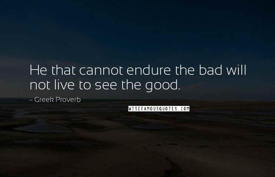 Greek Proverb Quotes: He that cannot endure the bad will not live to see the good.