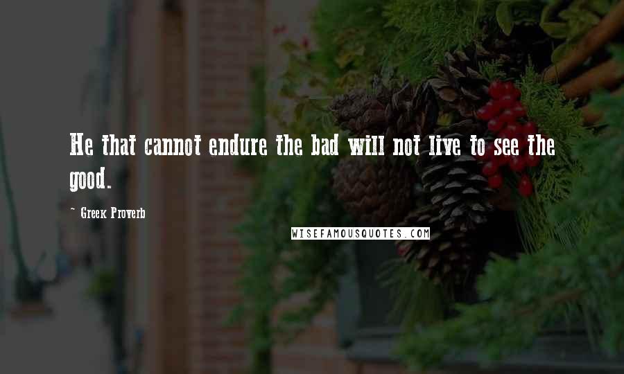 Greek Proverb Quotes: He that cannot endure the bad will not live to see the good.