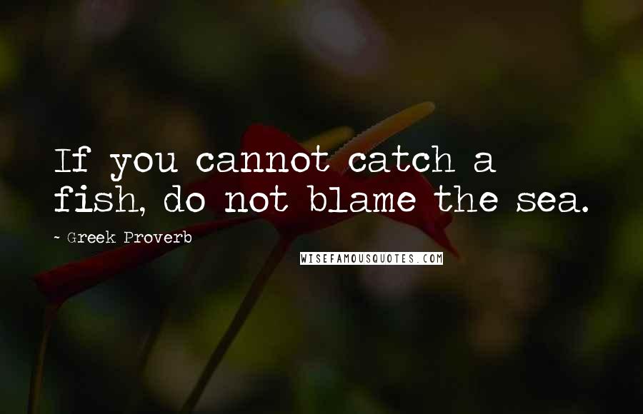 Greek Proverb Quotes: If you cannot catch a fish, do not blame the sea.