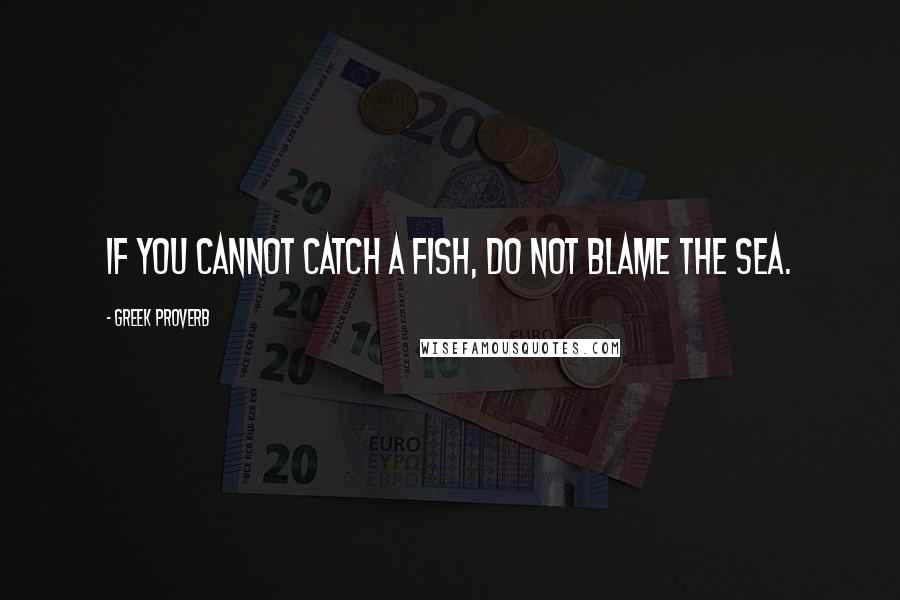 Greek Proverb Quotes: If you cannot catch a fish, do not blame the sea.
