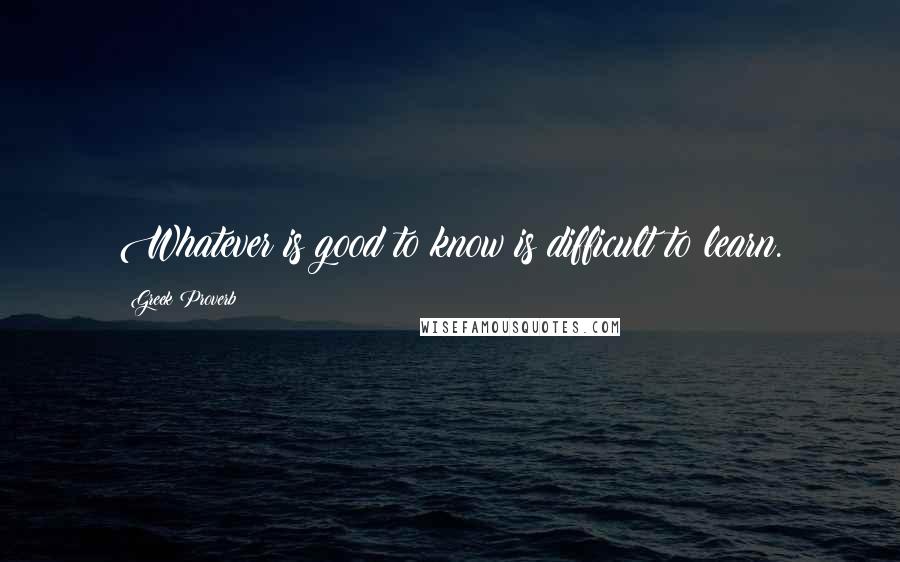 Greek Proverb Quotes: Whatever is good to know is difficult to learn.