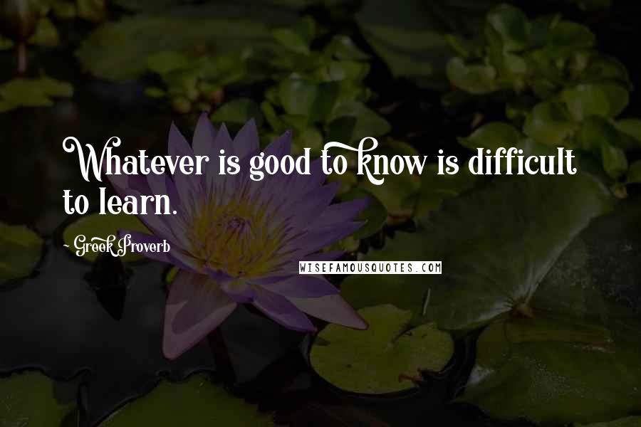 Greek Proverb Quotes: Whatever is good to know is difficult to learn.