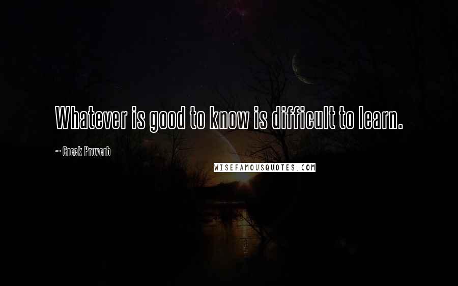 Greek Proverb Quotes: Whatever is good to know is difficult to learn.