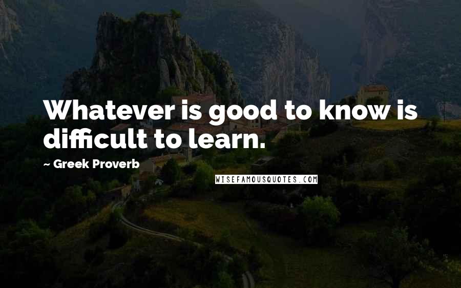 Greek Proverb Quotes: Whatever is good to know is difficult to learn.