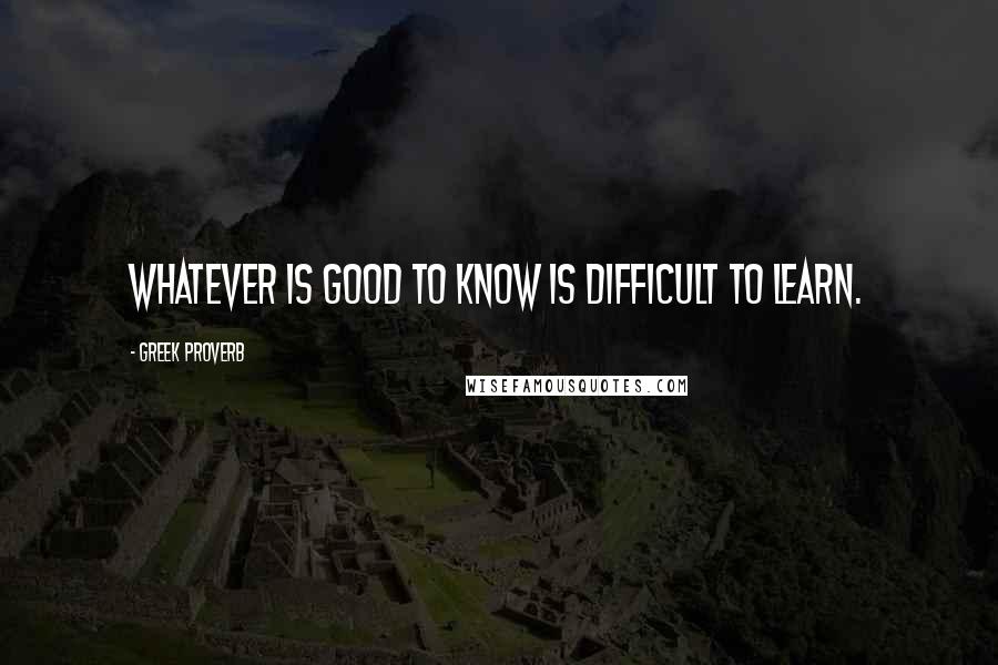 Greek Proverb Quotes: Whatever is good to know is difficult to learn.