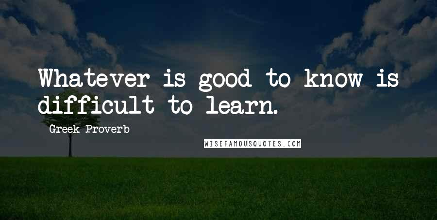 Greek Proverb Quotes: Whatever is good to know is difficult to learn.