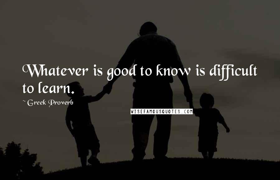 Greek Proverb Quotes: Whatever is good to know is difficult to learn.