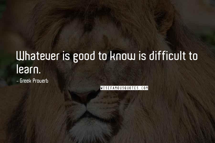 Greek Proverb Quotes: Whatever is good to know is difficult to learn.