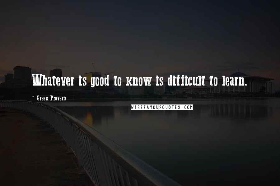 Greek Proverb Quotes: Whatever is good to know is difficult to learn.