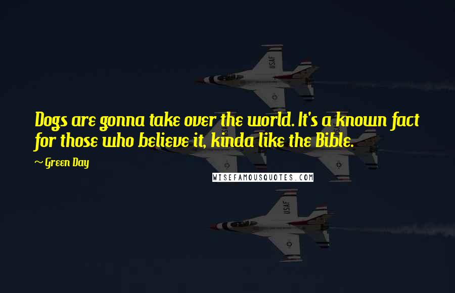 Green Day Quotes: Dogs are gonna take over the world. It's a known fact for those who believe it, kinda like the Bible.