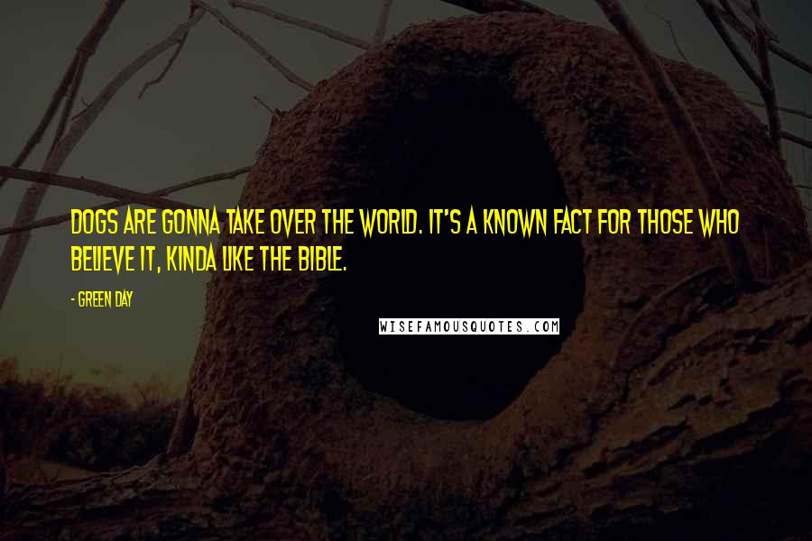 Green Day Quotes: Dogs are gonna take over the world. It's a known fact for those who believe it, kinda like the Bible.