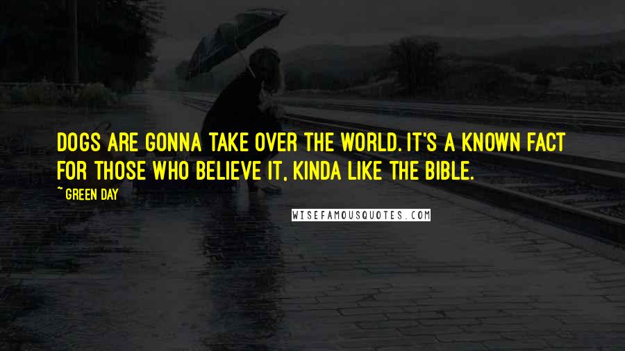 Green Day Quotes: Dogs are gonna take over the world. It's a known fact for those who believe it, kinda like the Bible.