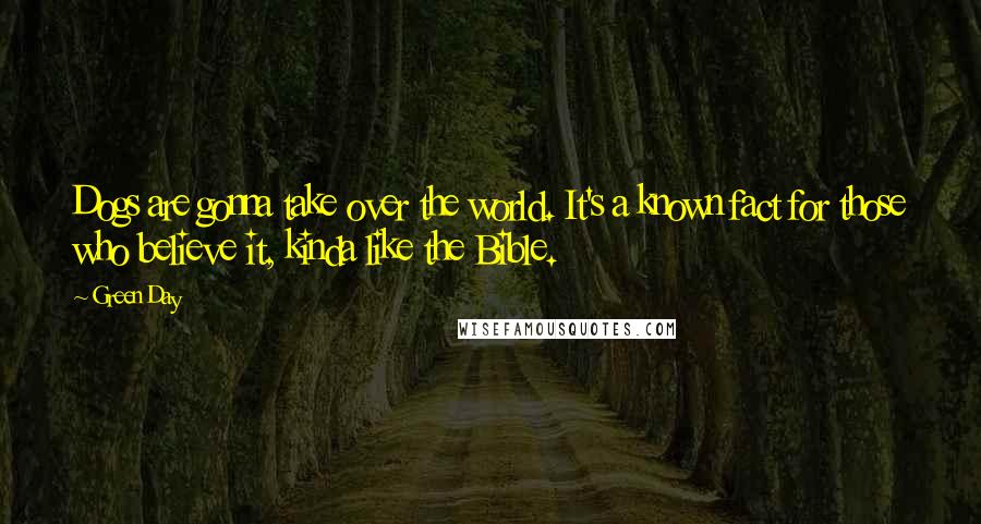 Green Day Quotes: Dogs are gonna take over the world. It's a known fact for those who believe it, kinda like the Bible.