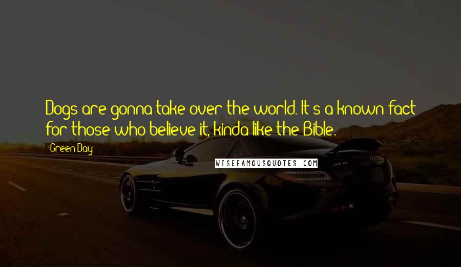 Green Day Quotes: Dogs are gonna take over the world. It's a known fact for those who believe it, kinda like the Bible.