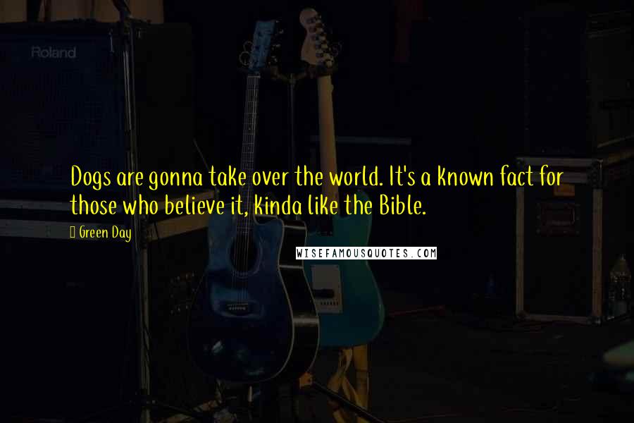 Green Day Quotes: Dogs are gonna take over the world. It's a known fact for those who believe it, kinda like the Bible.