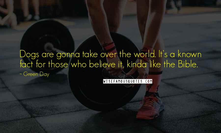 Green Day Quotes: Dogs are gonna take over the world. It's a known fact for those who believe it, kinda like the Bible.