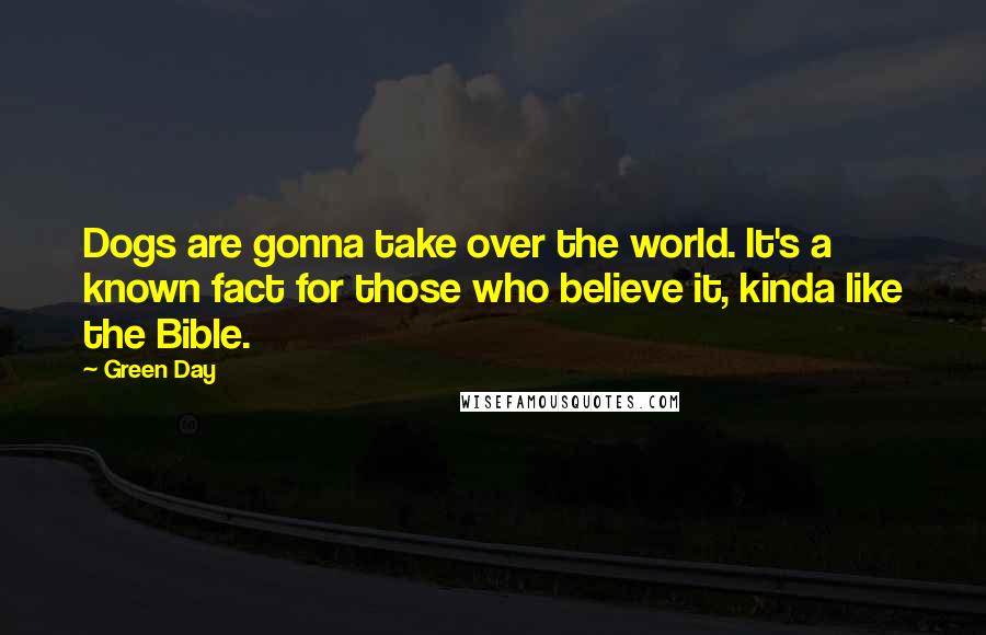 Green Day Quotes: Dogs are gonna take over the world. It's a known fact for those who believe it, kinda like the Bible.