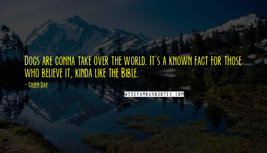 Green Day Quotes: Dogs are gonna take over the world. It's a known fact for those who believe it, kinda like the Bible.