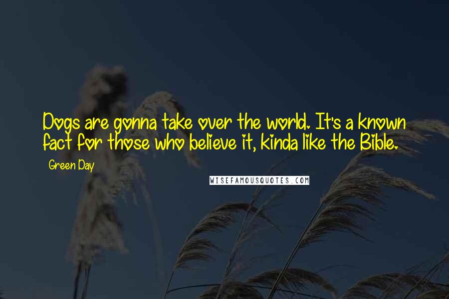 Green Day Quotes: Dogs are gonna take over the world. It's a known fact for those who believe it, kinda like the Bible.