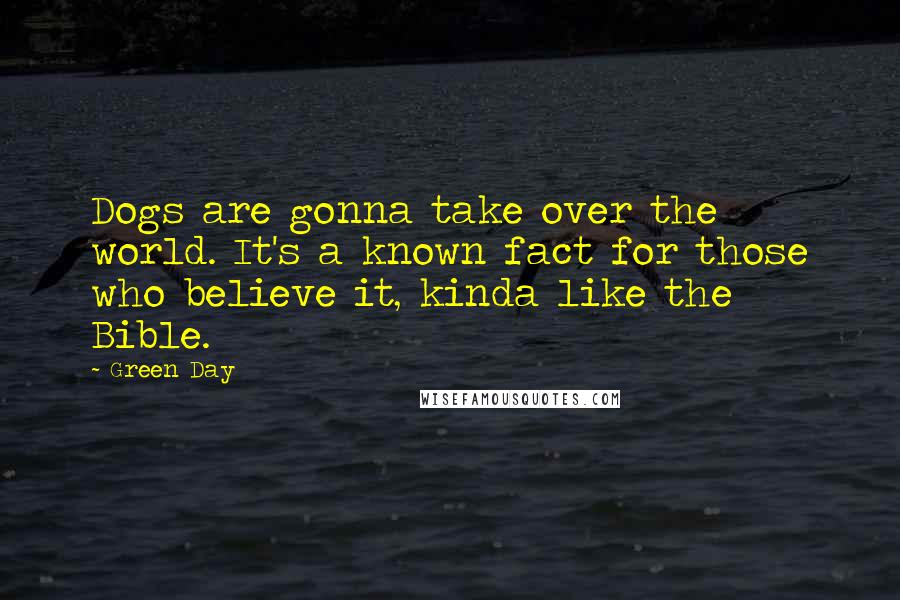 Green Day Quotes: Dogs are gonna take over the world. It's a known fact for those who believe it, kinda like the Bible.