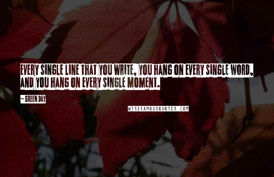 Green Day Quotes: Every single line that you write, you hang on every single word, and you hang on every single moment.