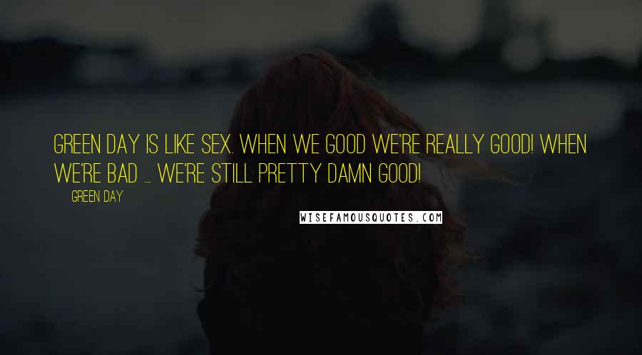 Green Day Quotes: Green Day is like sex. When we good we're really good! When we're bad ... we're still pretty damn good!