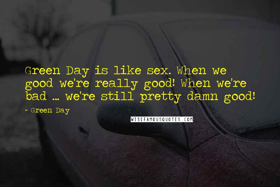 Green Day Quotes: Green Day is like sex. When we good we're really good! When we're bad ... we're still pretty damn good!