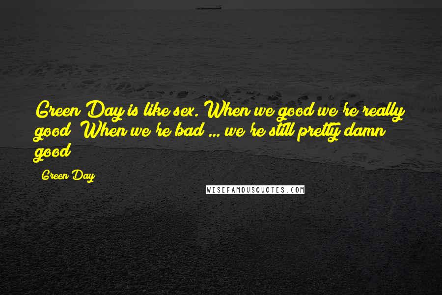 Green Day Quotes: Green Day is like sex. When we good we're really good! When we're bad ... we're still pretty damn good!