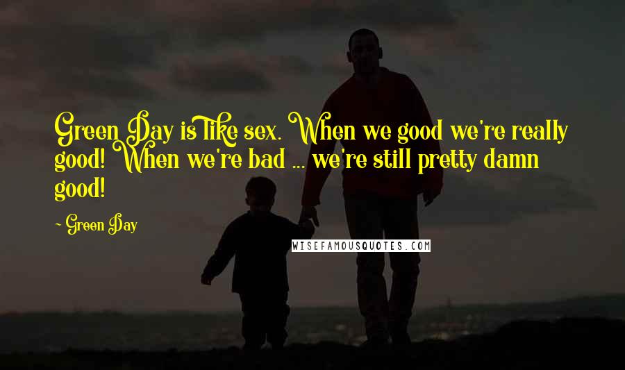 Green Day Quotes: Green Day is like sex. When we good we're really good! When we're bad ... we're still pretty damn good!