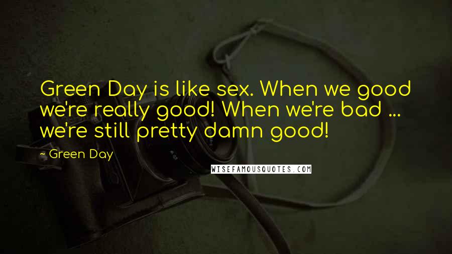Green Day Quotes: Green Day is like sex. When we good we're really good! When we're bad ... we're still pretty damn good!