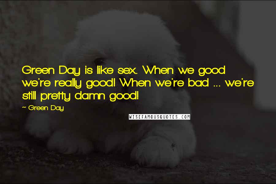 Green Day Quotes: Green Day is like sex. When we good we're really good! When we're bad ... we're still pretty damn good!
