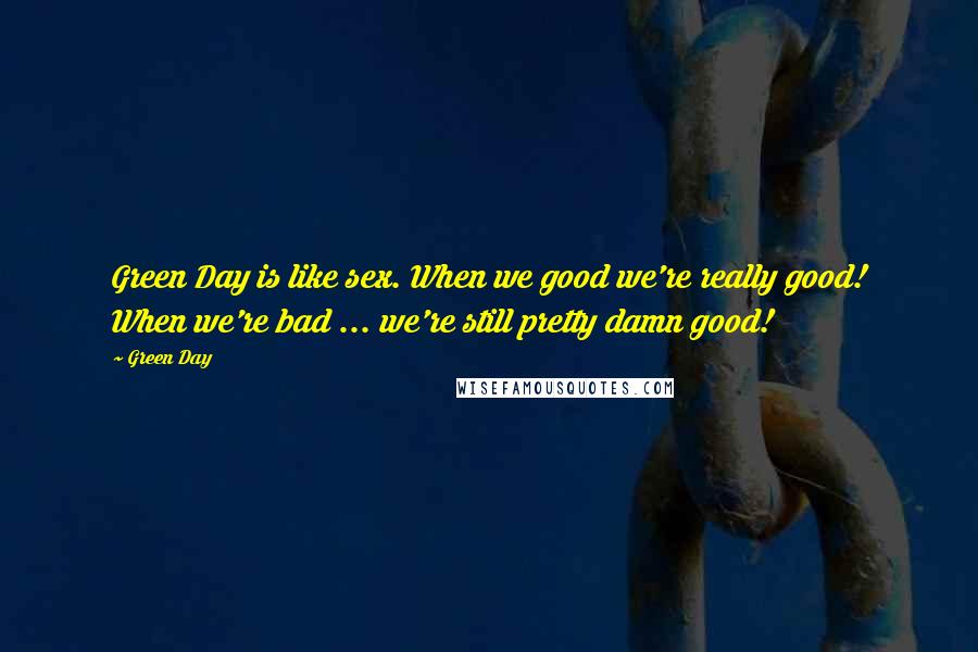 Green Day Quotes: Green Day is like sex. When we good we're really good! When we're bad ... we're still pretty damn good!