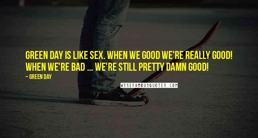 Green Day Quotes: Green Day is like sex. When we good we're really good! When we're bad ... we're still pretty damn good!