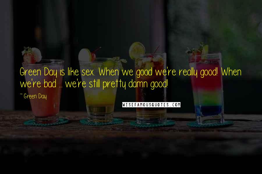 Green Day Quotes: Green Day is like sex. When we good we're really good! When we're bad ... we're still pretty damn good!