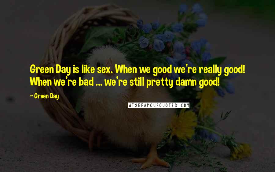 Green Day Quotes: Green Day is like sex. When we good we're really good! When we're bad ... we're still pretty damn good!