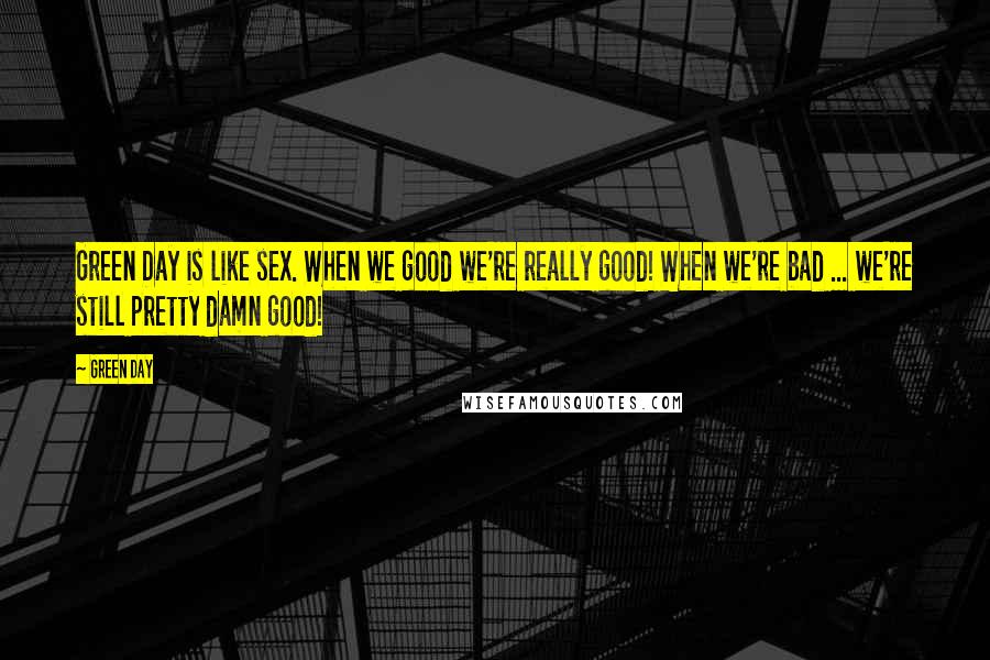 Green Day Quotes: Green Day is like sex. When we good we're really good! When we're bad ... we're still pretty damn good!
