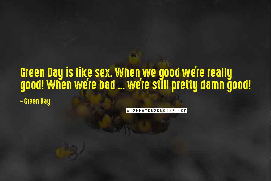 Green Day Quotes: Green Day is like sex. When we good we're really good! When we're bad ... we're still pretty damn good!