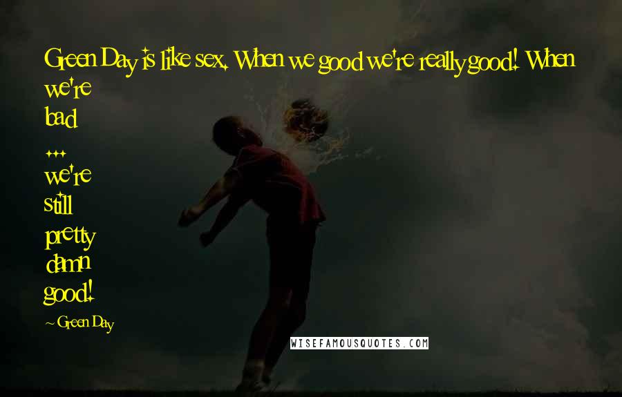 Green Day Quotes: Green Day is like sex. When we good we're really good! When we're bad ... we're still pretty damn good!