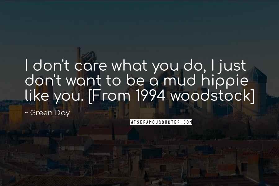 Green Day Quotes: I don't care what you do, I just don't want to be a mud hippie like you. [From 1994 woodstock]