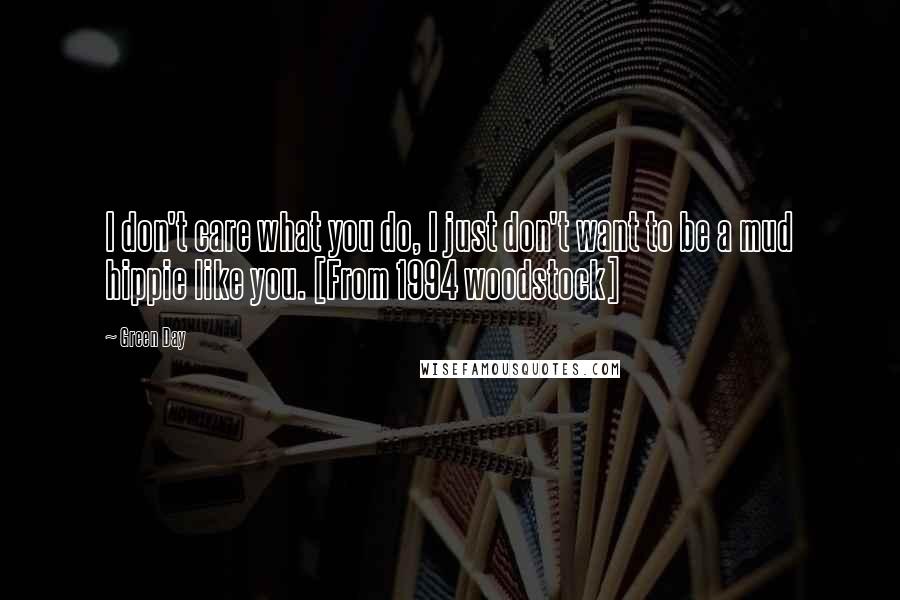 Green Day Quotes: I don't care what you do, I just don't want to be a mud hippie like you. [From 1994 woodstock]