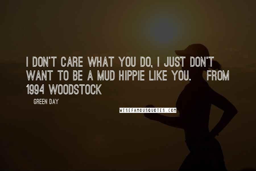 Green Day Quotes: I don't care what you do, I just don't want to be a mud hippie like you. [From 1994 woodstock]