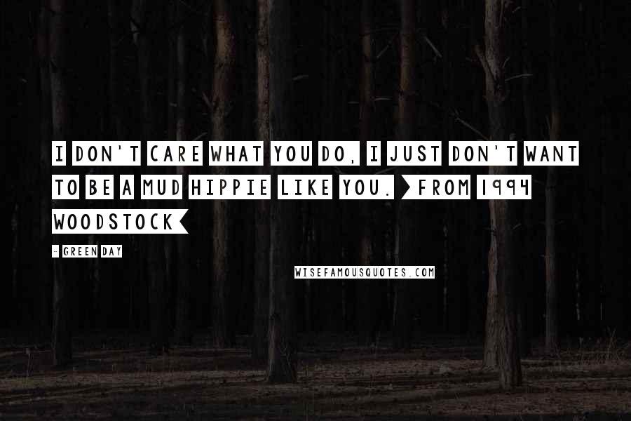 Green Day Quotes: I don't care what you do, I just don't want to be a mud hippie like you. [From 1994 woodstock]