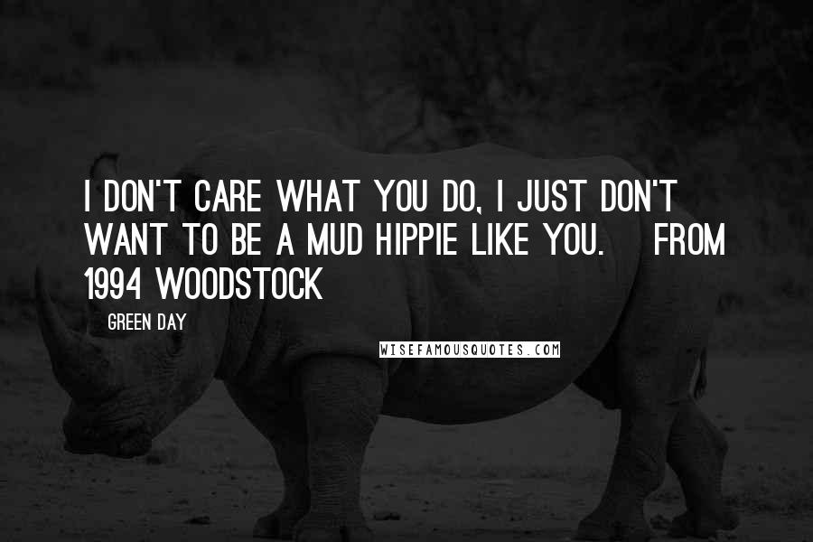 Green Day Quotes: I don't care what you do, I just don't want to be a mud hippie like you. [From 1994 woodstock]