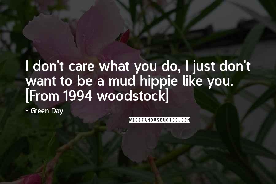 Green Day Quotes: I don't care what you do, I just don't want to be a mud hippie like you. [From 1994 woodstock]